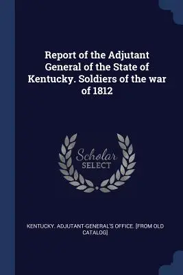 Raport Adiutanta Generalnego Stanu Kentucky. Żołnierze wojny 1812 roku - Report of the Adjutant General of the State of Kentucky. Soldiers of the war of 1812