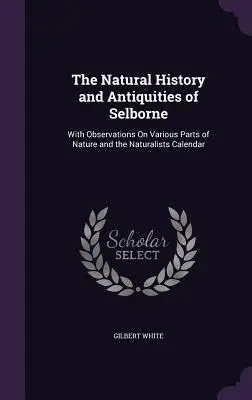 Historia naturalna i starożytności Selborne: Z obserwacjami na temat różnych części natury i kalendarzem przyrodników - The Natural History and Antiquities of Selborne: With Observations On Various Parts of Nature and the Naturalists Calendar