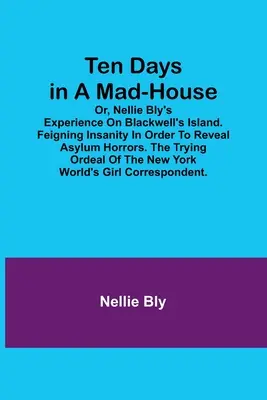 Dziesięć dni w domu wariatów, czyli doświadczenia Nellie Bly na wyspie Blackwell. Udawanie szaleństwa w celu ujawnienia horrorów azylu. The Trying Ordeal of - Ten Days in a Mad-House; or, Nellie Bly's Experience on Blackwell's Island. Feigning Insanity in Order to Reveal Asylum Horrors. The Trying Ordeal of