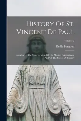 Historia świętego Wincentego a Paulo: Założyciel Zgromadzenia Misji (Wincentianie) i Sióstr Miłosierdzia; Tom 2 - History Of St. Vincent De Paul: Founder Of The Congregation Of The Mission (vincentians) And Of The Sisters Of Charity; Volume 2