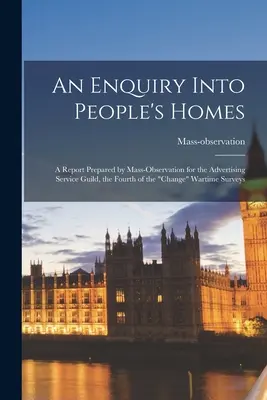 An Enquiry Into People's Homes: a Report Prepared by Mass-observation for the Advertising Service Guild, the Fourth of the change