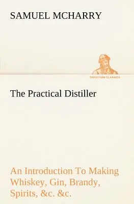 The Practical Distiller An Introduction To Making Whiskey, Gin, Brandy, Spirits, &c. &c. o lepszej jakości i w większych ilościach, niż produkowane przez - The Practical Distiller An Introduction To Making Whiskey, Gin, Brandy, Spirits, &c. &c. of Better Quality, and in Larger Quantities, than Produced by
