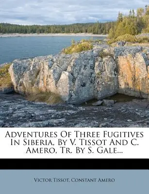 Adventures of Three Fugitives in Siberia, V. Tissot i C. Amero, Tr. by S. Gale ... - Adventures of Three Fugitives in Siberia, by V. Tissot and C. Amero, Tr. by S. Gale...