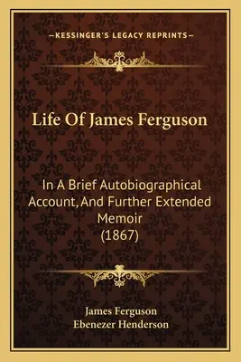 Życie Jamesa Fergusona: w krótkim opisie autobiograficznym i dalszych rozszerzonych wspomnieniach (1867) - Life Of James Ferguson: In A Brief Autobiographical Account, And Further Extended Memoir (1867)