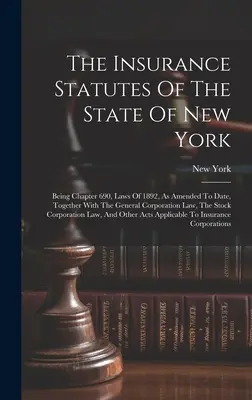 Statuty ubezpieczeniowe stanu Nowy Jork: Being Chapter 690, Laws Of 1892, As Amended To Date, Together With the General Corporation Law, The S - The Insurance Statutes Of The State Of New York: Being Chapter 690, Laws Of 1892, As Amended To Date, Together With The General Corporation Law, The S