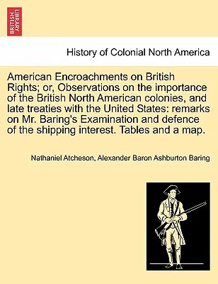 American Encroachments on British Rights; Or, Observations on the Importance of the British North American Colonies, and Late Treaties with the United