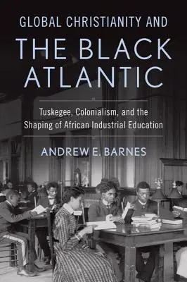 Globalne chrześcijaństwo i czarny Atlantyk: Tuskegee, kolonializm i kształtowanie afrykańskiej edukacji przemysłowej - Global Christianity and the Black Atlantic: Tuskegee, Colonialism, and the Shaping of African Industrial Education