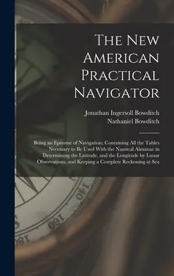 The New American Practical Navigator: Being an Epitome of Navigation; Containing All the Tables Necessary to Be Used With the Nautical Almanac in Dete