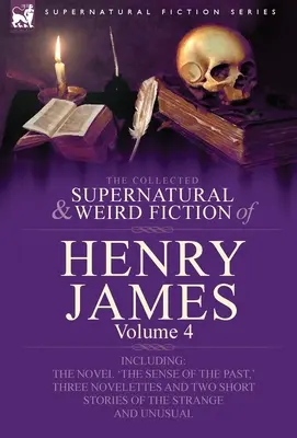 The Collected Supernatural and Weird Fiction of Henry James: Volume 4-Including the Novel 'The Sense of the Past', Three Novelettes and Two Short Sto - The Collected Supernatural and Weird Fiction of Henry James: Volume 4-Including the Novel 'The Sense of the Past, ' Three Novelettes and Two Short Sto