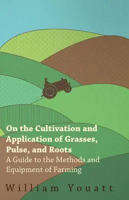 O uprawie i zastosowaniu traw, roślin strączkowych i korzeniowych - Przewodnik po metodach i sprzęcie rolniczym - On the Cultivation and Application of Grasses, Pulse, and Roots - A Guide to the Methods and Equipment of Farming