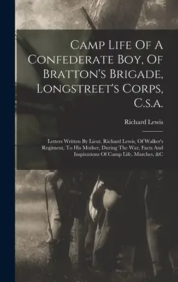 Camp Life Of A Confederate Boy, Of Bratton's Brigade, Longstreet's Corps, C.S.A.: Letters Written By Lieut. Richard Lewis, Of Walker's Regiment, To Hi - Camp Life Of A Confederate Boy, Of Bratton's Brigade, Longstreet's Corps, C.s.a.: Letters Written By Lieut. Richard Lewis, Of Walker's Regiment, To Hi