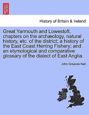 Great Yarmouth and Lowestoft, rozdziały poświęcone archologii, historii naturalnej itp. dzielnicy; historia rybołówstwa śledzia na wschodnim wybrzeżu; i e - Great Yarmouth and Lowestoft, chapters on the archology, natural history, etc. of the district; a history of the East Coast Herring Fishery; and an e