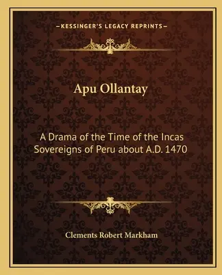 Apu Ollantay: Dramat z czasów Inków, władców Peru około 1470 roku n.e. - Apu Ollantay: A Drama of the Time of the Incas Sovereigns of Peru about A.D. 1470