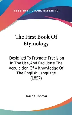 Pierwsza księga etymologii: Zaprojektowana, aby promować precyzję w użyciu i ułatwić zdobywanie wiedzy o języku angielskim - The First Book Of Etymology: Designed To Promote Precision In The Use, And Facilitate The Acquisition Of A Knowledge Of The English Language