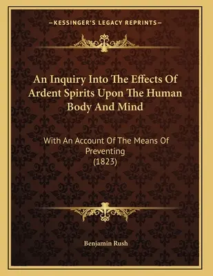 An Inquiry Into The Effects of Ardent Spirits Upon the Human Body And Mind: Z opisem sposobów zapobiegania (1823) - An Inquiry Into The Effects Of Ardent Spirits Upon The Human Body And Mind: With An Account Of The Means Of Preventing (1823)