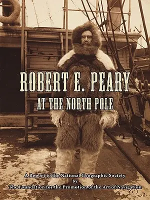 Robert E. Peary na biegunie północnym: A Report to the National Geographic Society by The Foundation for the Promotion of the Art of Navigation. - Robert E. Peary at the North Pole: A Report to the National Geographic Society by The Foundation for the Promotion of the Art of Navigation