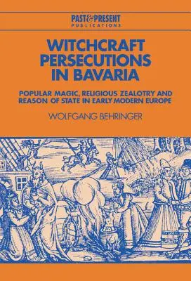 Prześladowania czarownic w Bawarii: magia ludowa, religijna gorliwość i racja stanu we wczesnonowożytnej Europie - Witchcraft Persecutions in Bavaria: Popular Magic, Religious Zealotry and Reason of State in Early Modern Europe