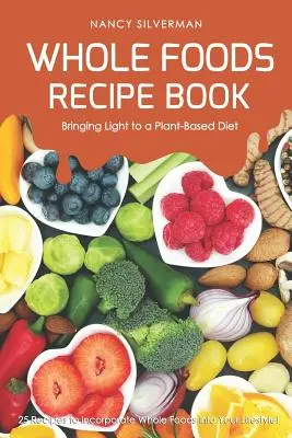 Whole Foods Recipe Book - Rozjaśnij dietę roślinną: 25 przepisów na włączenie całej żywności do swojego stylu życia! - Whole Foods Recipe Book - Bringing Light to a Plant-Based Diet: 25 Recipes to Incorporate Whole Foods Into Your Lifestyle!