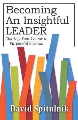 Stawanie się wnikliwym liderem: Wyznaczanie kursu do celowego sukcesu - Becoming An Insightful Leader: Charting Your Course to Purposeful Success