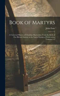 Księga Męczenników: A Universal History of Christian Martyrdom From the Birth of Our Blessed Saviour to the Latest Periods of Persecution, - Book of Martyrs: A Universal History of Christian Martyrdom From the Birth of Our Blessed Saviour to the Latest Periods of Persecution,