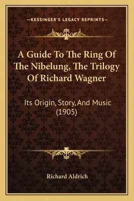 A Guide To The Ring Of The Nibelung, The Trilogy Of Richard Wagner: Jego pochodzenie, historia i muzyka (1905) - A Guide To The Ring Of The Nibelung, The Trilogy Of Richard Wagner: Its Origin, Story, And Music (1905)