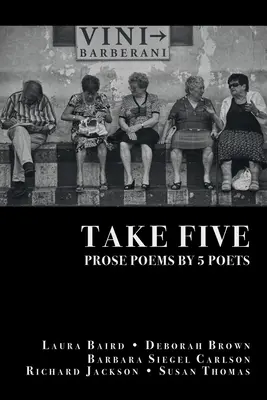 Take Five: PROSE POEMS BY 5 POETS: by Laura Baird, Deborah Brown, Barbara Siegel Carlson, Richard Jackson, & Susan Thomas