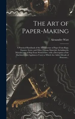 The Art of Paper-making: a Practical Handbook of the Manufacture of Paper From Rags, Esparto, Straw, and Other Fibrous Materials, Including the