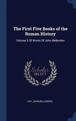 The First Five Books of the Roman History: Tom 3 Dzieł Johna Bellendena - The First Five Books of the Roman History: Volume 3 Of Works Of John Bellenden