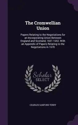 Unia Cromwellowska: Papers Relating to the Negotiations for an Incorporating Union Between England and Scotland, 1651-1652, With an Append - The Cromwellian Union: Papers Relating to the Negotiations for an Incorporating Union Between England and Scotland, 1651-1652, With an Append