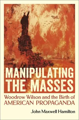 Manipulowanie masami: Woodrow Wilson i narodziny amerykańskiej propagandy - Manipulating the Masses: Woodrow Wilson and the Birth of American Propaganda