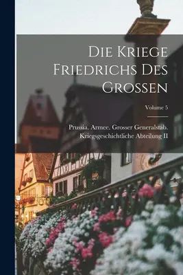 Die Kriege Friedrichs Des Grossen; Tom 5 (Prussia (Kingdom) Armee Grosser Gen) - Die Kriege Friedrichs Des Grossen; Volume 5 (Prussia (Kingdom) Armee Grosser Gen)