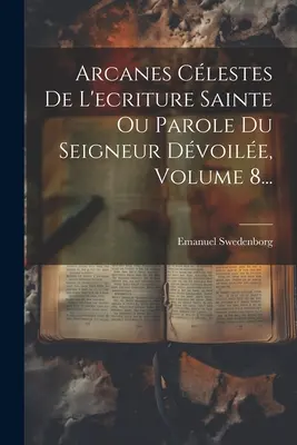 Arcanes Clestes De L'ecriture Sainte Ou Parole Du Seigneur Dvoile, Volume 8...