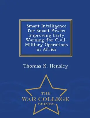 Inteligentna inteligencja dla inteligentnej władzy: poprawa wczesnego ostrzegania w operacjach cywilno-wojskowych w Afryce - War College Series - Smart Intelligence for Smart Power: Improving Early Warning for Civil-Military Operations in Africa - War College Series