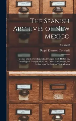 Hiszpańskie archiwa Nowego Meksyku: Comp. and Chronologically Arranged With Historical, Genealogical, Geographical, and Other Annotations, by Authorit - The Spanish Archives of New Mexico: Comp. and Chronologically Arranged With Historical, Genealogical, Geographical, and Other Annotations, by Authorit