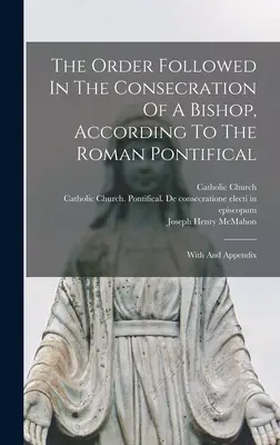 Porządek przestrzegany przy konsekracji biskupa, zgodnie z rzymskim papieskim: z dodatkiem - The Order Followed In The Consecration Of A Bishop, According To The Roman Pontifical: With And Appendix