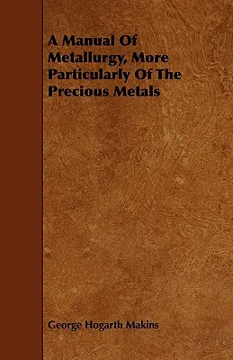 Podręcznik metalurgii, w szczególności metali szlachetnych - A Manual Of Metallurgy, More Particularly Of The Precious Metals