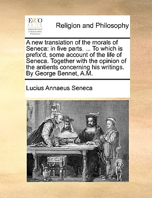 Nowe tłumaczenie moralności Seneki: W pięciu częściach. ... do którego dołączony jest pewien opis życia Seneki. Wraz z opinią t - A New Translation of the Morals of Seneca: In Five Parts. ... to Which Is Prefix'd, Some Account of the Life of Seneca. Together with the Opinion of t