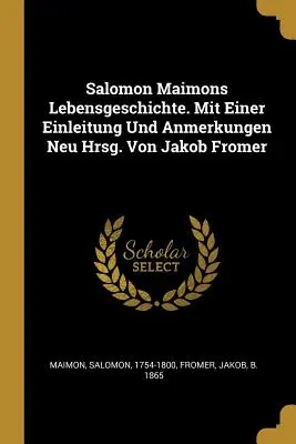 Salomon Maimons Lebensgeschichte. Mit Einer Einleitung Und Anmerkungen Neu Hrsg. Von Jakob Fromer