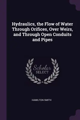 Hydraulika, przepływ wody przez otwory, przez jazy oraz przez otwarte przewody i rury - Hydraulics, the Flow of Water Through Orifices, Over Weirs, and Through Open Conduits and Pipes