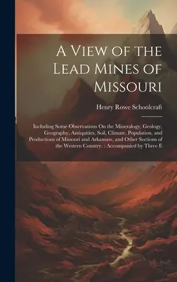 Widok na kopalnie ołowiu w Missouri: Including Some Observations On the Mineralogy, Geology, Geography, Antiquities, Soil, Climate, Population, and P - A View of the Lead Mines of Missouri: Including Some Observations On the Mineralogy, Geology, Geography, Antiquities, Soil, Climate, Population, and P