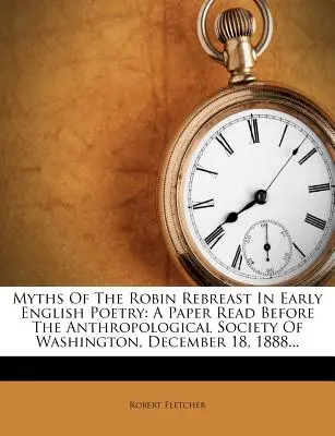 Myths of the Robin Rebreast in Early English Poetry: Referat wygłoszony przed Towarzystwem Antropologicznym w Waszyngtonie, 18 grudnia 1888 r. ... - Myths of the Robin Rebreast in Early English Poetry: A Paper Read Before the Anthropological Society of Washington, December 18, 1888...