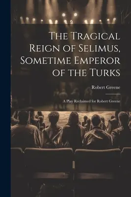 The Tragical Reign of Selimus, Sometime Emperor of the Turks: Sztuka odzyskana dla Roberta Greene'a - The Tragical Reign of Selimus, Sometime Emperor of the Turks: A Play Reclaimed for Robert Greene