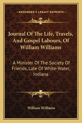 Dziennik życia, podróży i pracy ewangelicznej Williama Williamsa: Ministra Towarzystwa Przyjaciół, zmarłego w White-Water w stanie Indiana - Journal Of The Life, Travels, And Gospel Labours, Of William Williams: A Minister Of The Society Of Friends, Late Of White-Water, Indiana