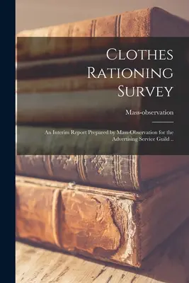 Clothes Rationing Survey; an Interim Report Prepared by Mass-observation for the Advertising Service Guild ... (Mass-Observation (Firm)) - Clothes Rationing Survey; an Interim Report Prepared by Mass-observation for the Advertising Service Guild .. (Mass-Observation (Firm))