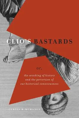 Clio's Bastards: Albo zniszczenie historii i wypaczenie naszej świadomości historycznej - Clio's Bastards: Or, the Wrecking of History and the Perversion of Our Historical Consciousness