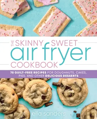 Skinny Sweet Air Fryer Cookbook: 75 przepisów bez wyrzutów sumienia na pączki, ciasta, torty i inne pyszne desery - The Skinny Sweet Air Fryer Cookbook: 75 Guilt-Free Recipes for Doughnuts, Cakes, Pies, and Other Delicious Desserts