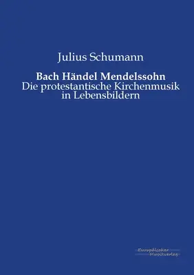 Bach Hndel Mendelssohn: Die protestantische Kirchenmusik in Lebensbildern