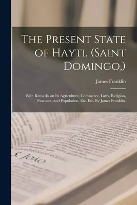 Obecny stan Hayti (Saint Domingo, ): With Remarks on Its Agriculture, Commerce, Laws, Religion, Finances, and Population, Etc. itd. By James - The Present State of Hayti, (Saint Domingo, ): With Remarks on Its Agriculture, Commerce, Laws, Religion, Finances, and Population, Etc. Etc. By James