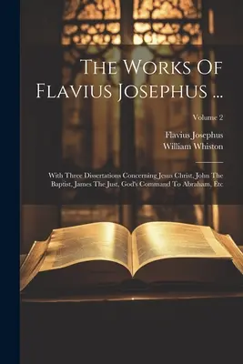 Dzieła Flawiusza Józefa ...: With Three Dissertations Concerning Jesus Christ, John The Baptist, James The Just, God's Command To Abraham, Etc; - The Works Of Flavius Josephus ...: With Three Dissertations Concerning Jesus Christ, John The Baptist, James The Just, God's Command To Abraham, Etc;