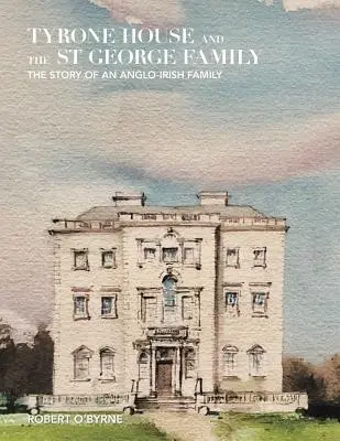 Tyrone House i rodzina St George: Historia angielsko-irlandzkiej rodziny - Tyrone House and the St George Family: The Story of an Anglo-Irish Family